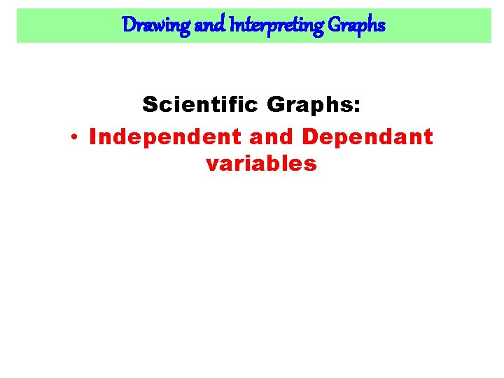 Drawing and Interpreting Graphs Scientific Graphs: • Independent and Dependant variables 