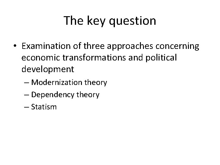 The key question • Examination of three approaches concerning economic transformations and political development