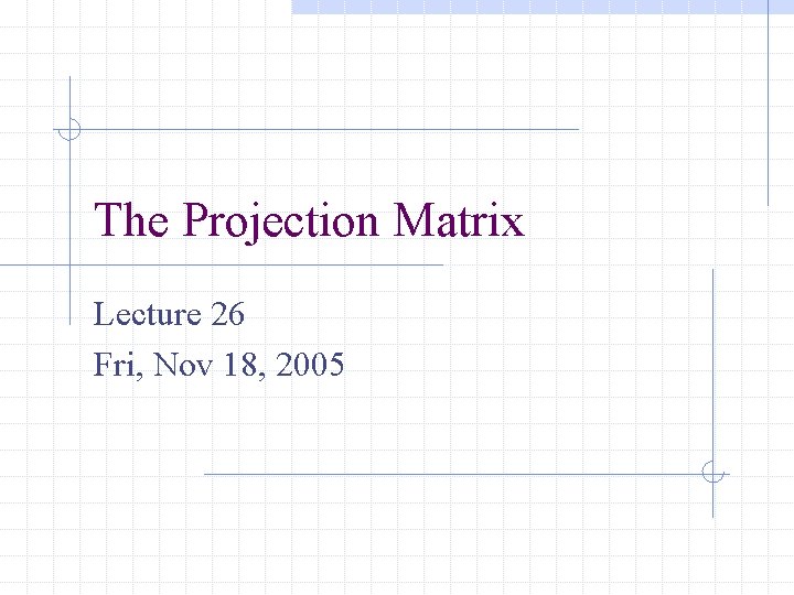 The Projection Matrix Lecture 26 Fri, Nov 18, 2005 