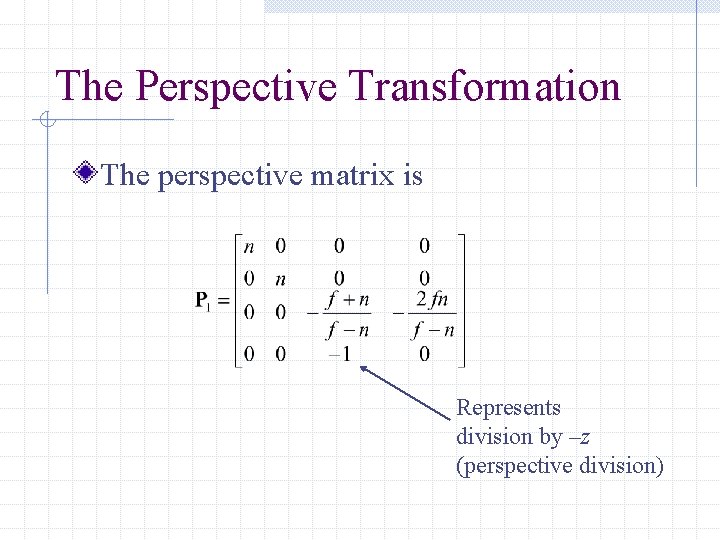 The Perspective Transformation The perspective matrix is Represents division by –z (perspective division) 