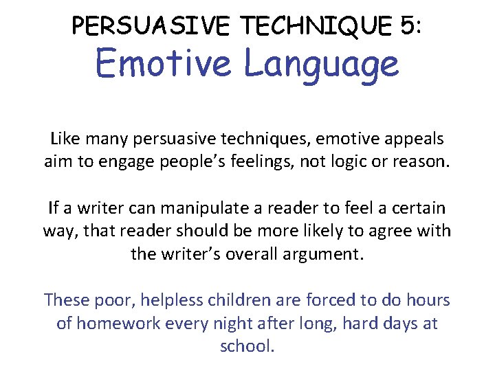 PERSUASIVE TECHNIQUE 5: Emotive Language Like many persuasive techniques, emotive appeals aim to engage