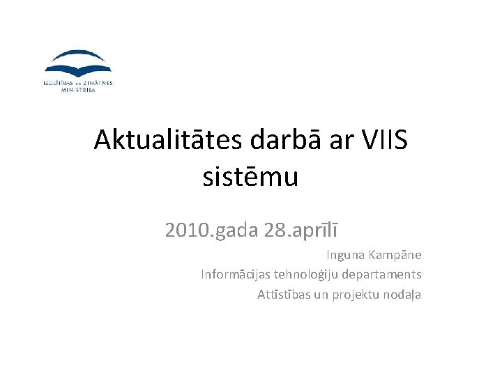 Aktualitātes darbā ar VIIS sistēmu 2010. gada 28. aprīlī Inguna Kampāne Informācijas tehnoloģiju departaments