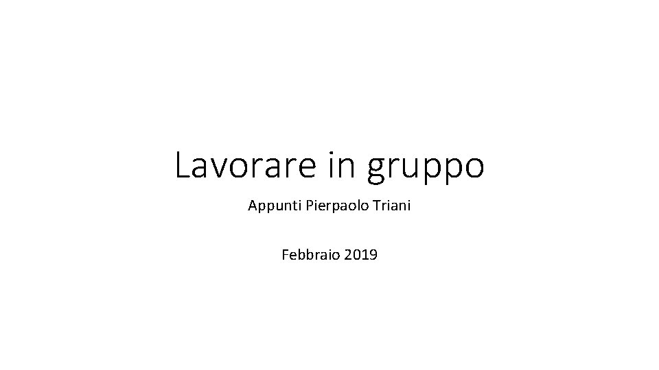 Lavorare in gruppo Appunti Pierpaolo Triani Febbraio 2019 