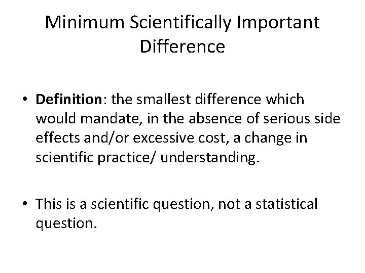Minimum Scientifically Important Difference • Definition: the smallest difference which would mandate, in the