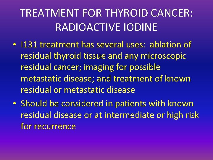 TREATMENT FOR THYROID CANCER: RADIOACTIVE IODINE • I 131 treatment has several uses: ablation