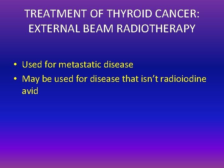 TREATMENT OF THYROID CANCER: EXTERNAL BEAM RADIOTHERAPY • Used for metastatic disease • May