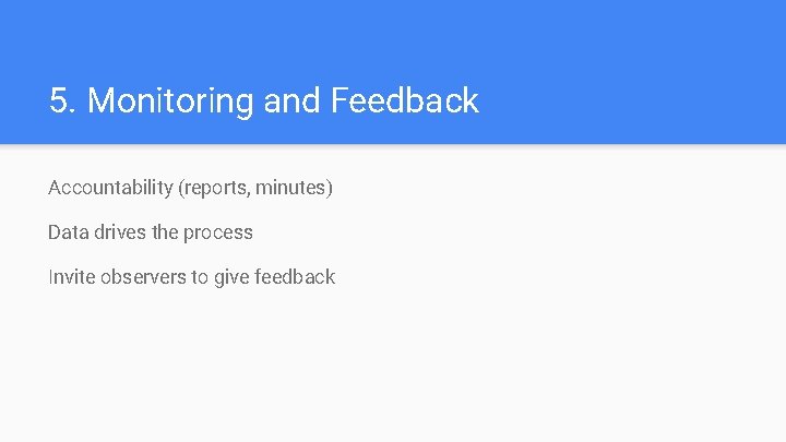 5. Monitoring and Feedback Accountability (reports, minutes) Data drives the process Invite observers to