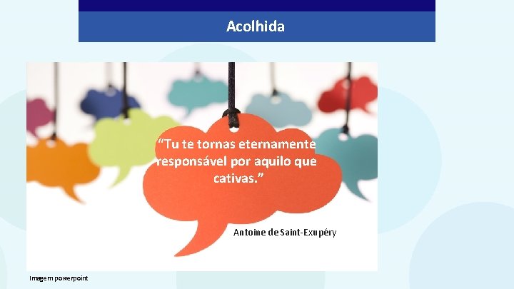 Acolhida “Tu te tornas eternamente responsável por aquilo que cativas. ” Antoine de Saint-Exupéry