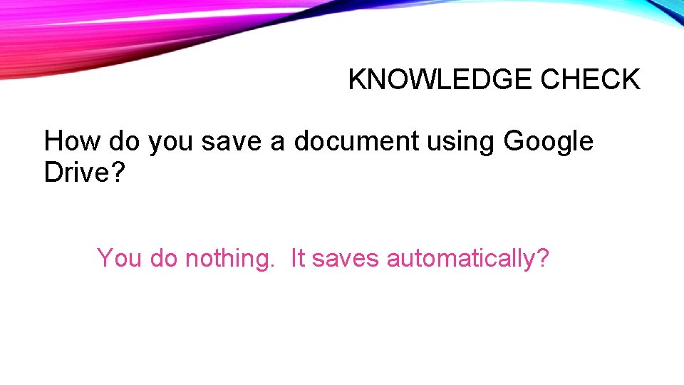 KNOWLEDGE CHECK How do you save a document using Google Drive? You do nothing. KNOWLEDGE CHECK How do you save a document using Google Drive? You do nothing.