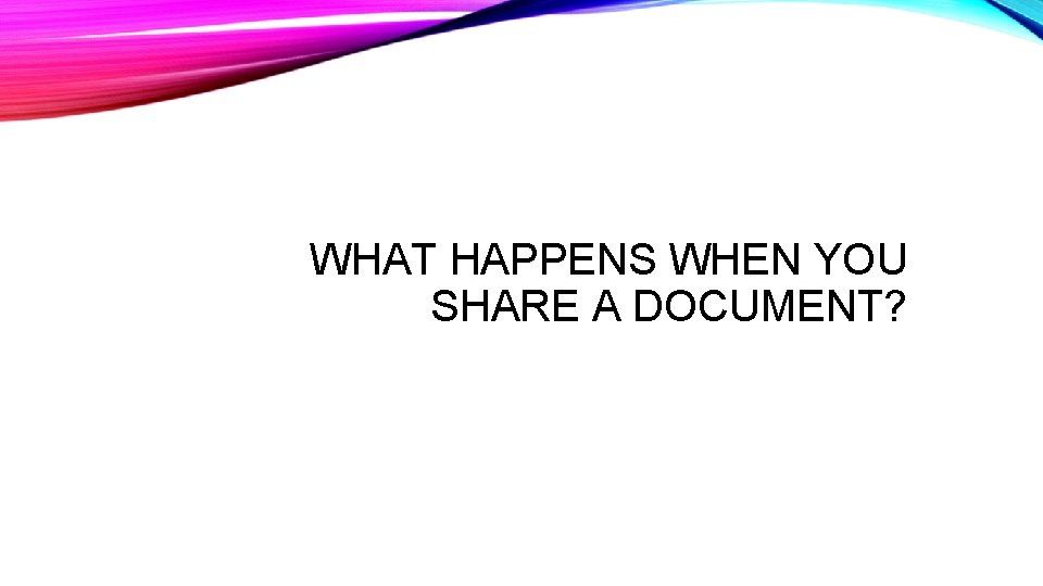 WHAT HAPPENS WHEN YOU SHARE A DOCUMENT? WHAT HAPPENS WHEN YOU SHARE A DOCUMENT?