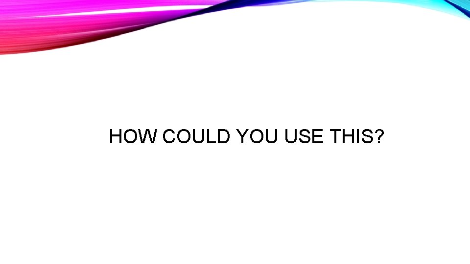 HOW COULD YOU USE THIS? HOW COULD YOU USE THIS?