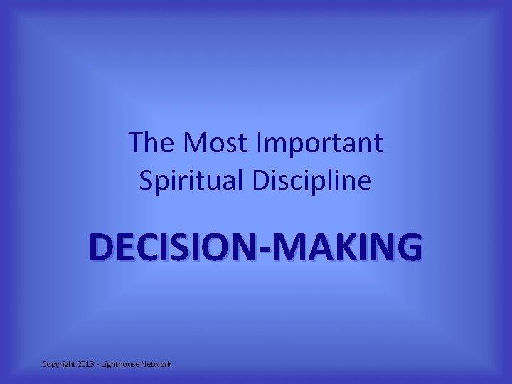 The Most Important Spiritual Discipline DECISION-MAKING Copyright 2013 - Lighthouse Network 