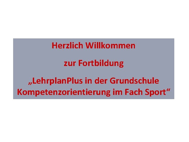 Herzlich Willkommen zur Fortbildung „Lehrplan. Plus in der Grundschule Kompetenzorientierung im Fach Sport“ 