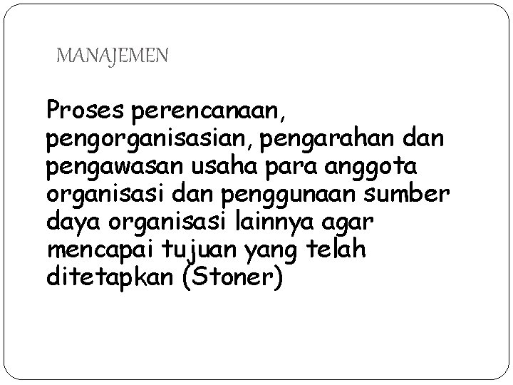 MANAJEMEN Proses perencanaan, pengorganisasian, pengarahan dan pengawasan usaha para anggota organisasi dan penggunaan sumber