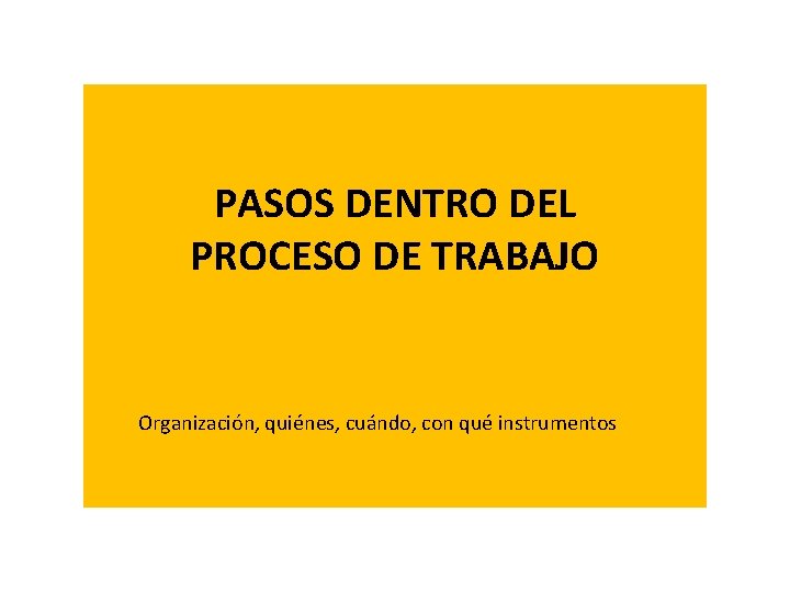 PASOS DENTRO DEL PROCESO DE TRABAJO Organización, quiénes, cuándo, con qué instrumentos 