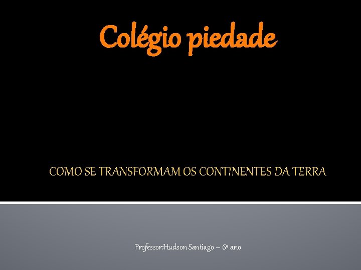 Colégio piedade COMO SE TRANSFORMAM OS CONTINENTES DA TERRA Professor: Hudson Santiago – 6º