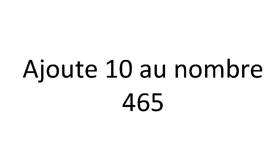 Ajoute 10 au nombre 465 