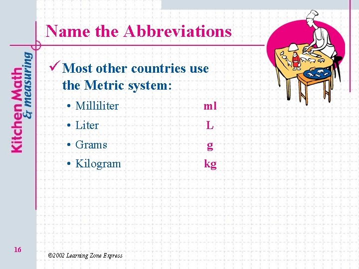 Name the Abbreviations ü Most other countries use the Metric system: 16 • Milliliter