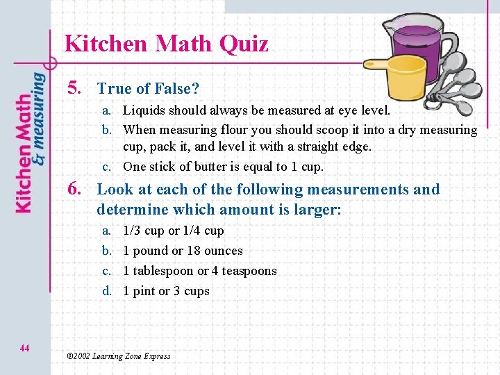 Kitchen Math Quiz 5. True of False? a. Liquids should always be measured at