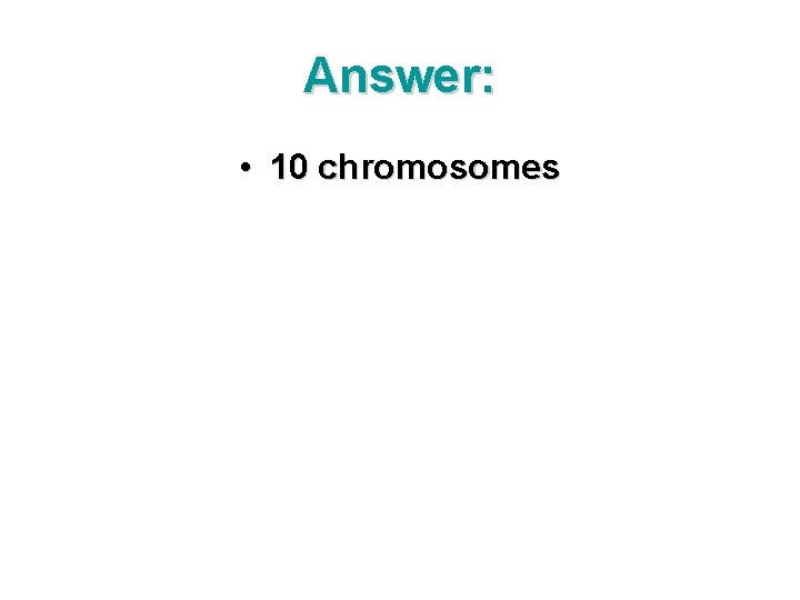 Answer: • 10 chromosomes 