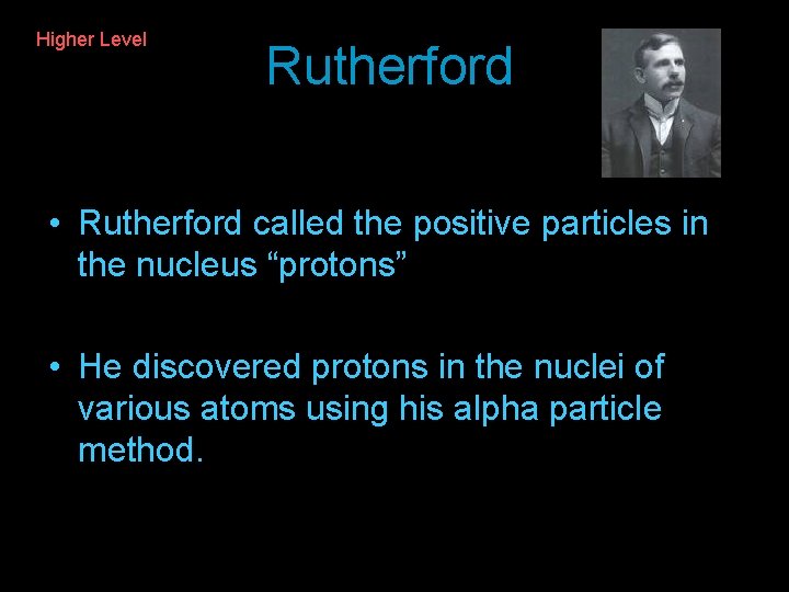 Higher Level Rutherford Higher Level • Rutherford called the positive particles in the nucleus Higher Level Rutherford Higher Level • Rutherford called the positive particles in the nucleus