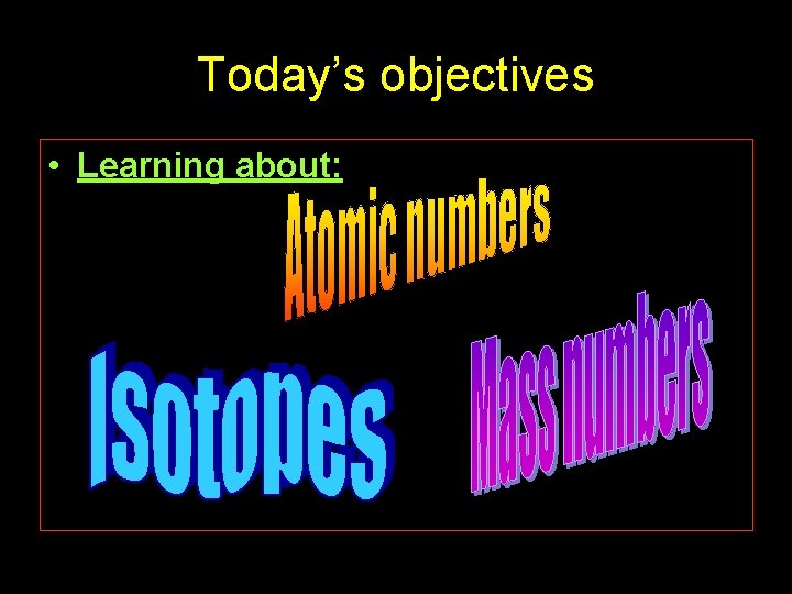 Today’s objectives • • Learning about: Atomic numbers Mass numbers Isotopes Today’s objectives • • Learning about: Atomic numbers Mass numbers Isotopes
