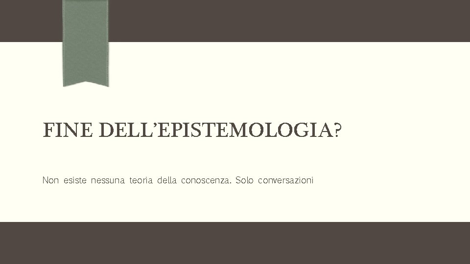 FINE DELL’EPISTEMOLOGIA? Non esiste nessuna teoria della conoscenza. Solo conversazioni FINE DELL’EPISTEMOLOGIA? Non esiste nessuna teoria della conoscenza. Solo conversazioni
