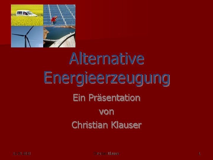 Alternative Energieerzeugung Ein Präsentation von Christian Klauser 12. 04. 2010 Christian Klauser 1 