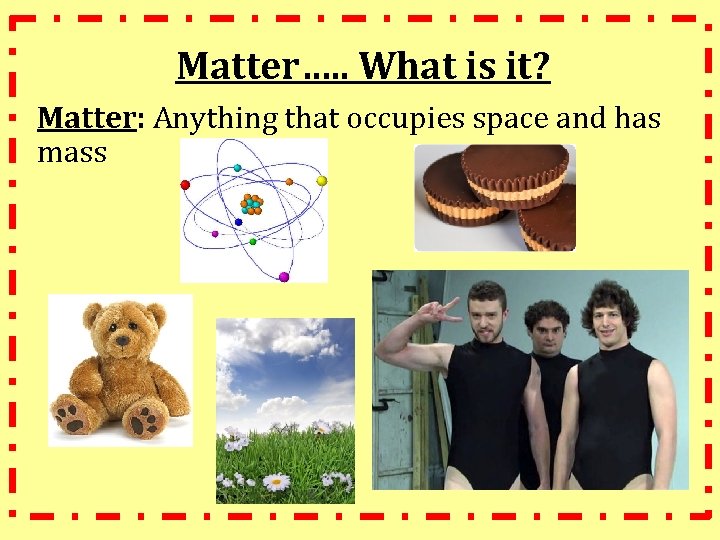 Matter…. . What is it? Matter: Anything that occupies space and has mass 