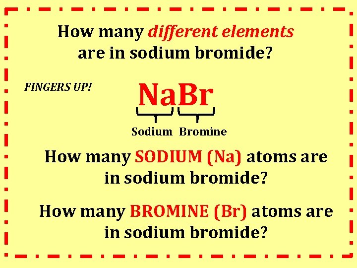 How many different elements are in sodium bromide? FINGERS UP! Na. Br Sodium Bromine