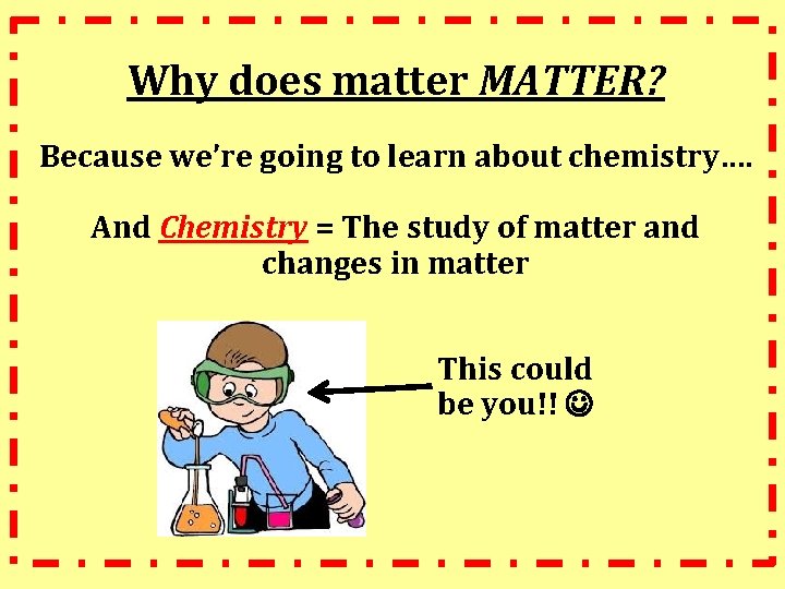Why does matter MATTER? Because we’re going to learn about chemistry…. And Chemistry =