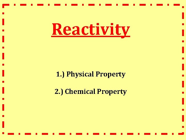 Reactivity 1. ) Physical Property 2. ) Chemical Property 