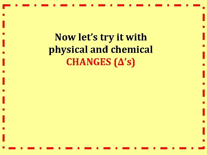 Now let’s try it with physical and chemical CHANGES (∆’s) 