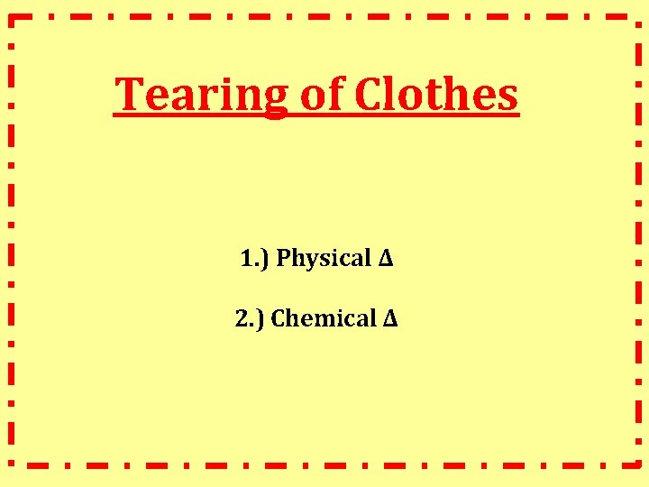 Tearing of Clothes 1. ) Physical ∆ 2. ) Chemical ∆ 