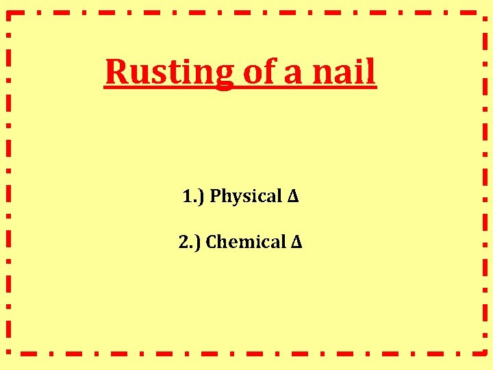 Rusting of a nail 1. ) Physical ∆ 2. ) Chemical ∆ 