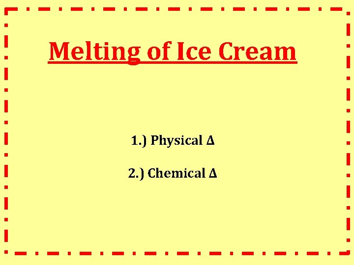 Melting of Ice Cream 1. ) Physical ∆ 2. ) Chemical ∆ 