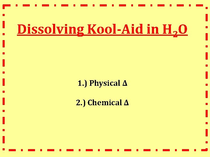 Dissolving Kool-Aid in H 2 O 1. ) Physical ∆ 2. ) Chemical ∆