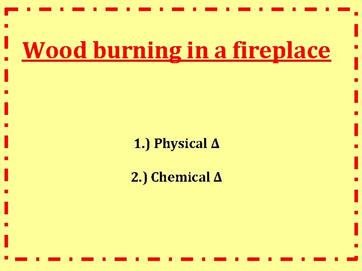 Wood burning in a fireplace 1. ) Physical ∆ 2. ) Chemical ∆ 