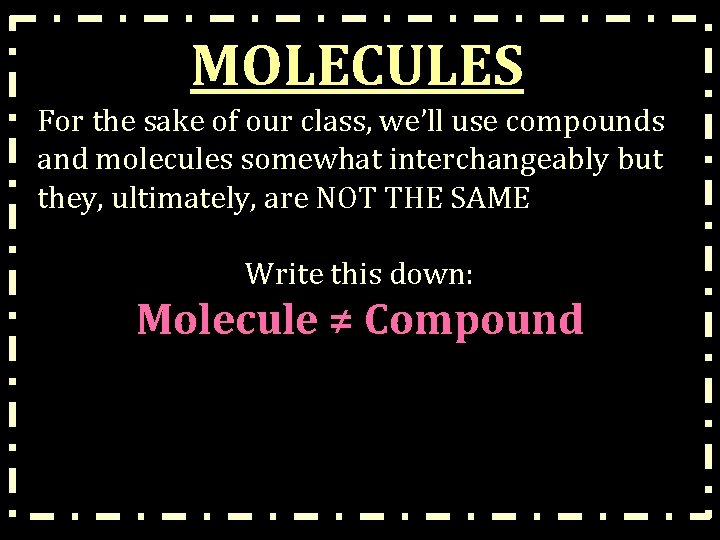 MOLECULES For the sake of our class, we’ll use compounds and molecules somewhat interchangeably