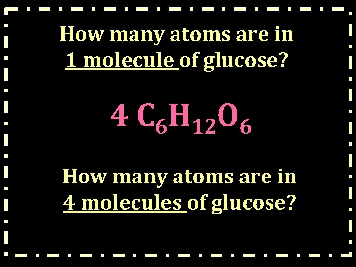How many atoms are in 1 molecule of glucose? 4 C 6 H 12