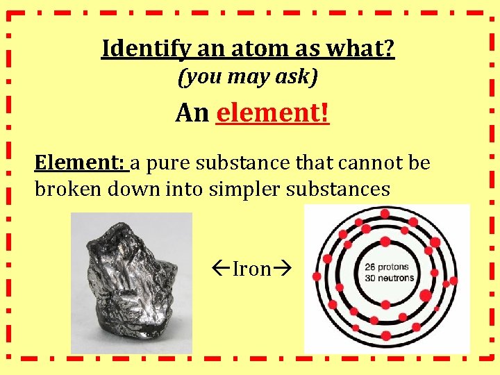 Identify an atom as what? (you may ask) An element! Element: a pure substance