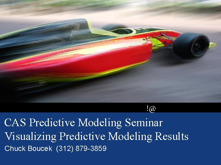 !@ CAS Predictive Modeling Seminar Visualizing Predictive Modeling Results Chuck Boucek (312) 879 -3859