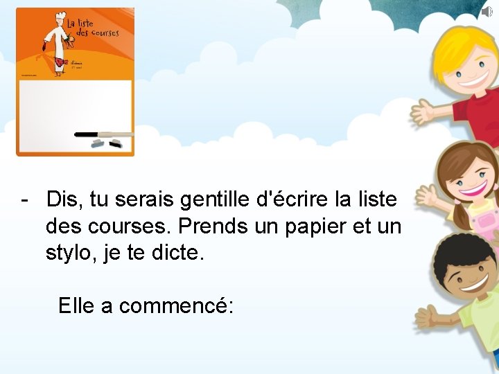 - Dis, tu serais gentille d'écrire la liste des courses. Prends un papier et