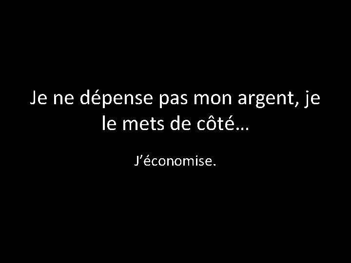 Je ne dépense pas mon argent, je le mets de côté… J’économise. 