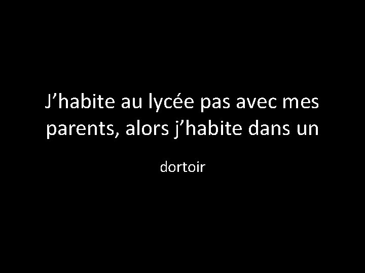 J’habite au lycée pas avec mes parents, alors j’habite dans un dortoir 