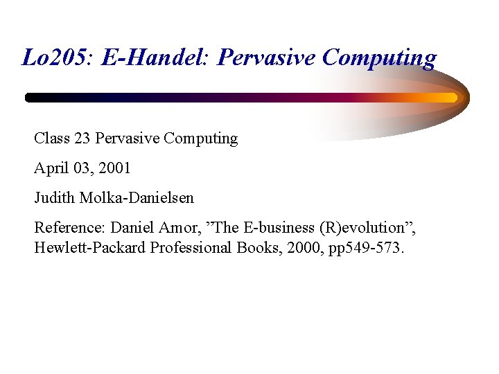 Lo 205: E-Handel: Pervasive Computing Class 23 Pervasive Computing April 03, 2001 Judith Molka-Danielsen