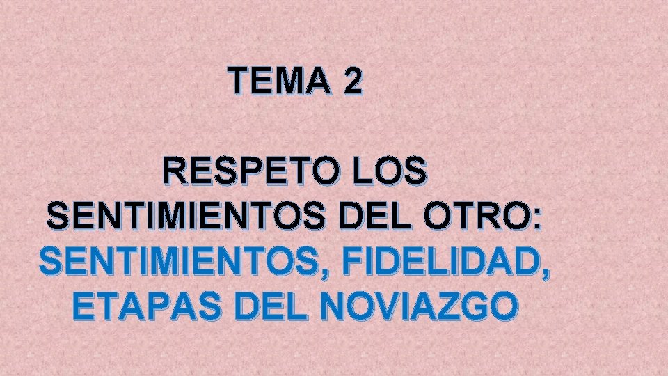 TEMA 2 RESPETO LOS SENTIMIENTOS DEL OTRO: SENTIMIENTOS, FIDELIDAD, ETAPAS DEL NOVIAZGO 