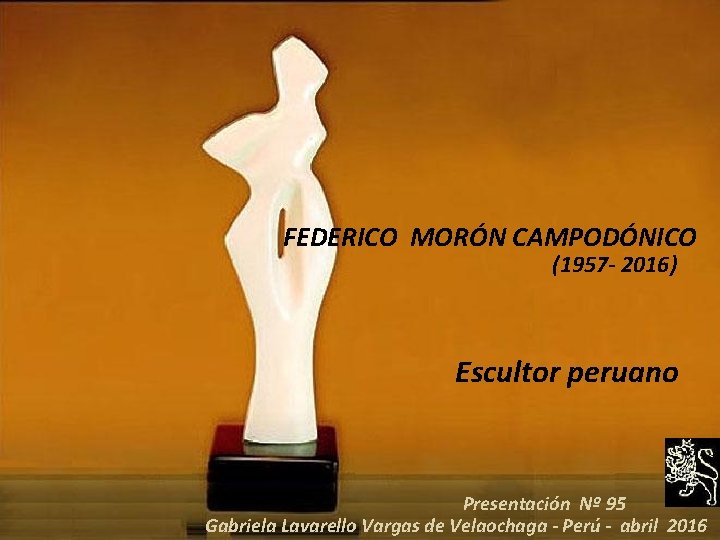 FEDERICO MORÓN CAMPODÓNICO (1957 - 2016) Escultor peruano Presentación Nº 95 Gabriela Lavarello Vargas