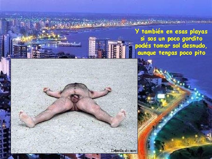 Y también en esas playas si sos un poco gordito podés tomar sol desnudo,