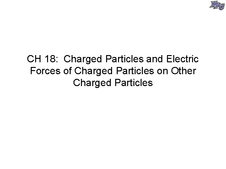 CH 18: Charged Particles and Electric Forces of Charged Particles on Other Charged Particles